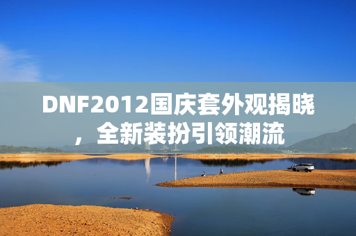 DNF2012国庆套外观揭晓，全新装扮引领潮流