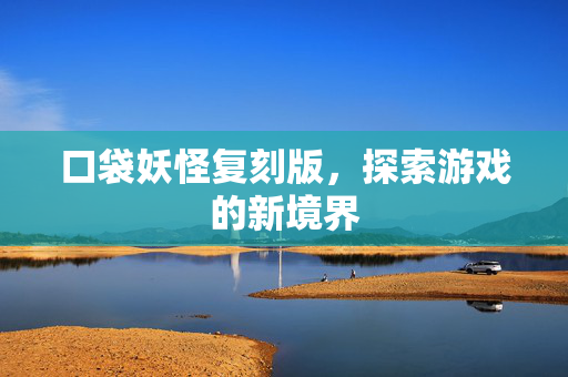 口袋妖怪复刻版，探索游戏的新境界