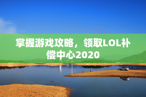 掌握游戏攻略，领取LOL补偿中心2020