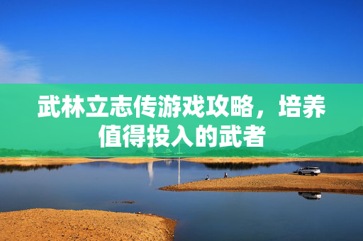 武林立志传游戏攻略，培养值得投入的武者