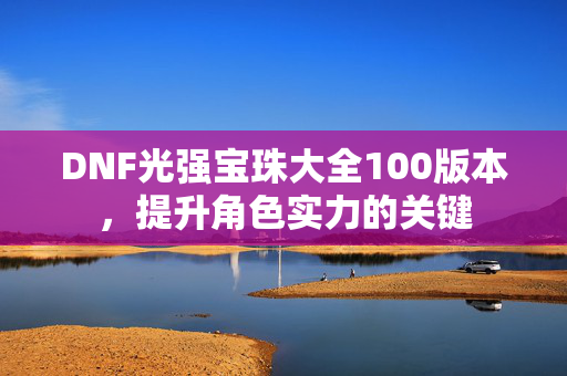 DNF光强宝珠大全100版本，提升角色实力的关键