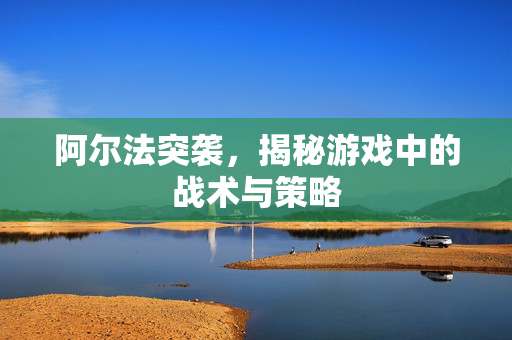 阿尔法突袭，揭秘游戏中的战术与策略