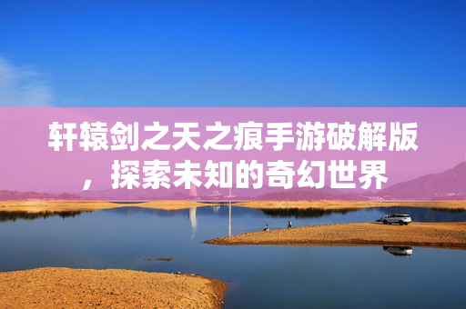 轩辕剑之天之痕手游破解版，探索未知的奇幻世界