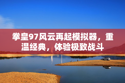 拳皇97风云再起模拟器，重温经典，体验极致战斗