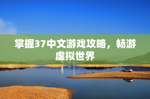 掌握37中文游戏攻略，畅游虚拟世界
