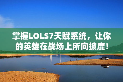 掌握LOLS7天赋系统，让你的英雄在战场上所向披靡！