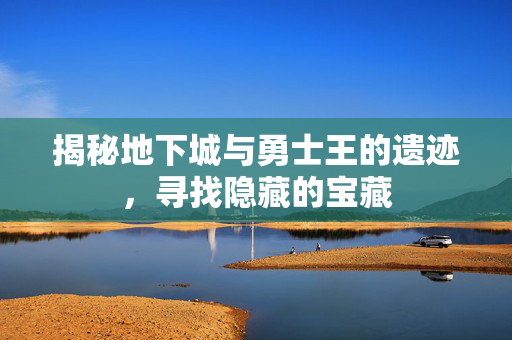 揭秘地下城与勇士王的遗迹，寻找隐藏的宝藏