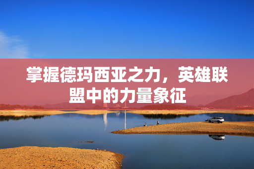 掌握德玛西亚之力，英雄联盟中的力量象征