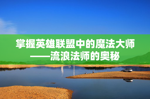 掌握英雄联盟中的魔法大师——流浪法师的奥秘