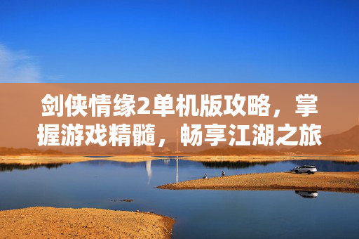 剑侠情缘2单机版攻略，掌握游戏精髓，畅享江湖之旅