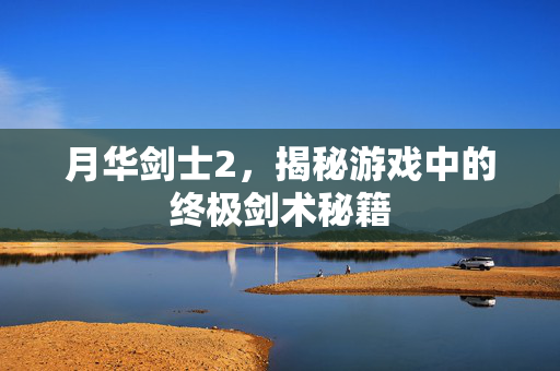 月华剑士2，揭秘游戏中的终极剑术秘籍
