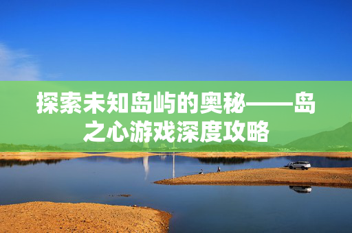 探索未知岛屿的奥秘——岛之心游戏深度攻略