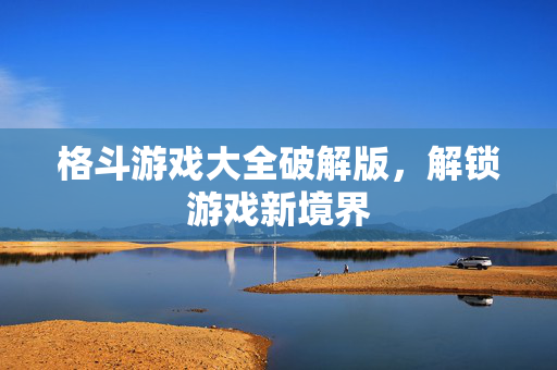 格斗游戏大全破解版，解锁游戏新境界
