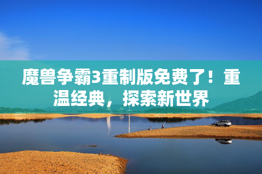 魔兽争霸3重制版免费了！重温经典，探索新世界