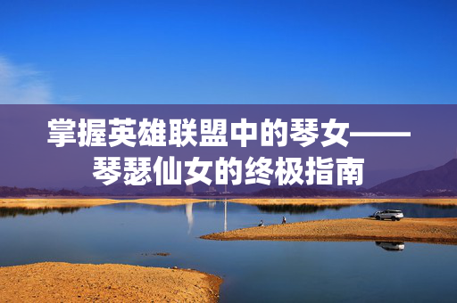 掌握英雄联盟中的琴女——琴瑟仙女的终极指南