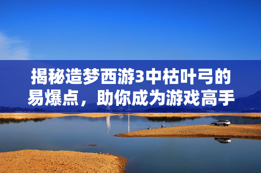 揭秘造梦西游3中枯叶弓的易爆点，助你成为游戏高手