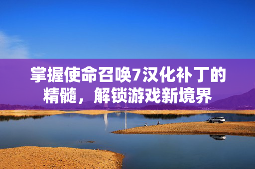 掌握使命召唤7汉化补丁的精髓,解锁游戏新境界 掌握使命召唤7汉化补丁的精髓,解锁游戏新境界