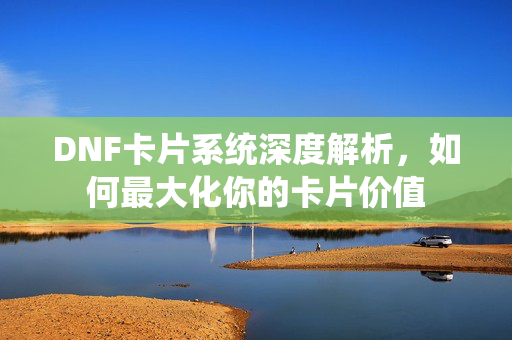 DNF卡片系统深度解析，如何最大化你的卡片价值