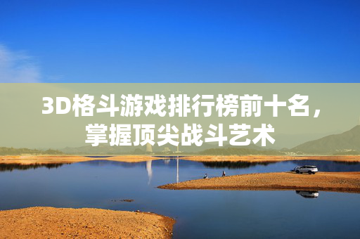 3D格斗游戏排行榜前十名，掌握顶尖战斗艺术