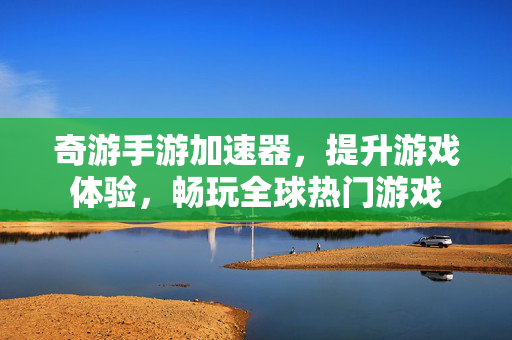 奇游手游加速器，提升游戏体验，畅玩全球热门游戏