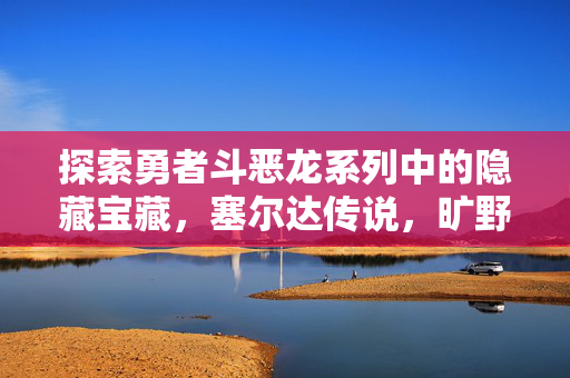 探索勇者斗恶龙系列中的隐藏宝藏，塞尔达传说，旷野之息的奇幻冒险
