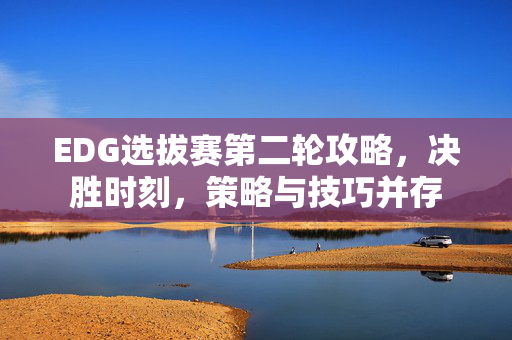 EDG选拔赛第二轮攻略，决胜时刻，策略与技巧并存