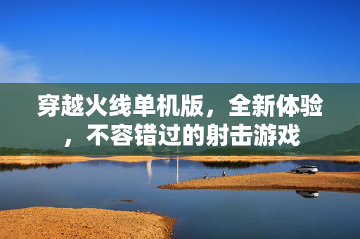 穿越火线单机版，全新体验，不容错过的射击游戏