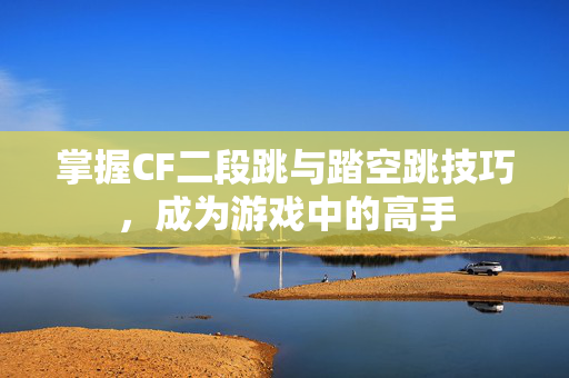 掌握CF二段跳与踏空跳技巧,成为游戏中的高手 掌握CF二段跳与踏空跳技巧,成为游戏中的高手