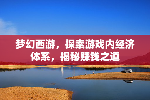 梦幻西游，探索游戏内经济体系，揭秘赚钱之道