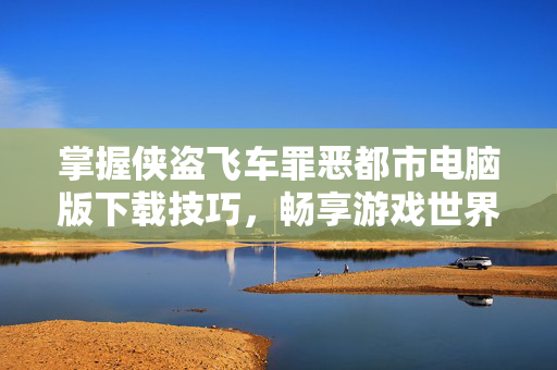 掌握侠盗飞车罪恶都市电脑版下载技巧，畅享游戏世界