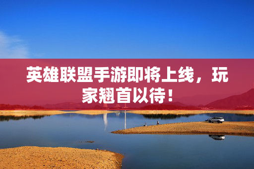 英雄联盟手游即将上线，玩家翘首以待！