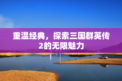 重温经典，探索三国群英传2的无限魅力