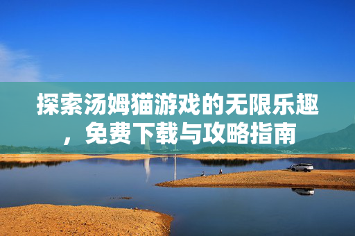 探索汤姆猫游戏的无限乐趣,免费下载与攻略指南 探索汤姆猫游戏的无限乐趣,免费下载与攻略指南