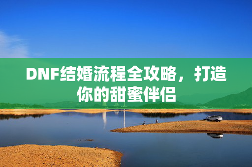 DNF结婚流程全攻略，打造你的甜蜜伴侣