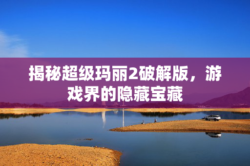 揭秘超级玛丽2破解版，游戏界的隐藏宝藏