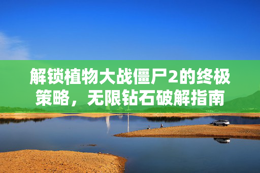 解锁植物大战僵尸2的终极策略,无限钻石破解指南 解锁植物大战僵尸2的终极策略,无限钻石破解指南