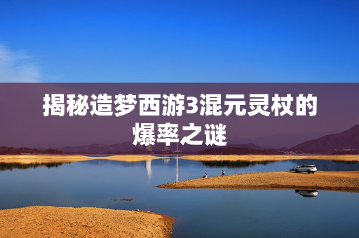 揭秘造梦西游3混元灵杖的爆率之谜