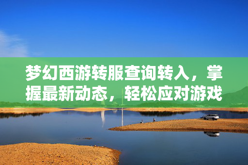梦幻西游转服查询转入，掌握最新动态，轻松应对游戏变化