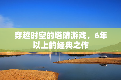 穿越时空的塔防游戏,6年以上的经典之作 穿越时空的塔防游戏,6年以上的经典之作
