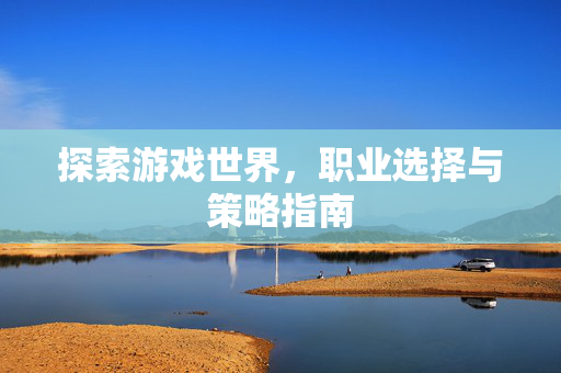 探索游戏世界，职业选择与策略指南