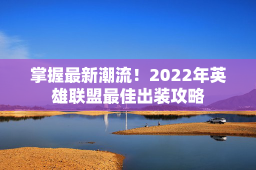 掌握最新潮流！2022年英雄联盟最佳出装攻略