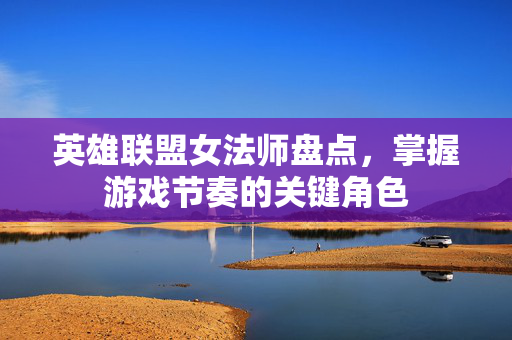英雄联盟女法师盘点，掌握游戏节奏的关键角色