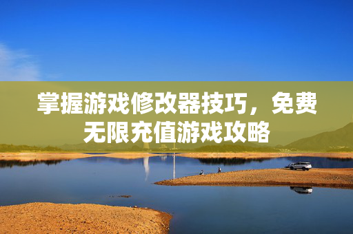 掌握游戏修改器技巧，免费无限充值游戏攻略