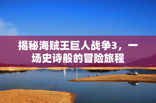 揭秘海贼王巨人战争3，一场史诗般的冒险旅程