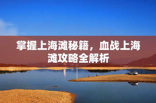 掌握上海滩秘籍，血战上海滩攻略全解析