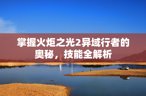 掌握火炬之光2异域行者的奥秘，技能全解析