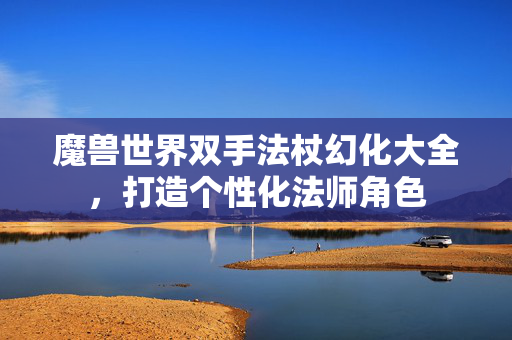 魔兽世界双手法杖幻化大全，打造个性化法师角色