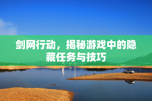剑网行动，揭秘游戏中的隐藏任务与技巧
