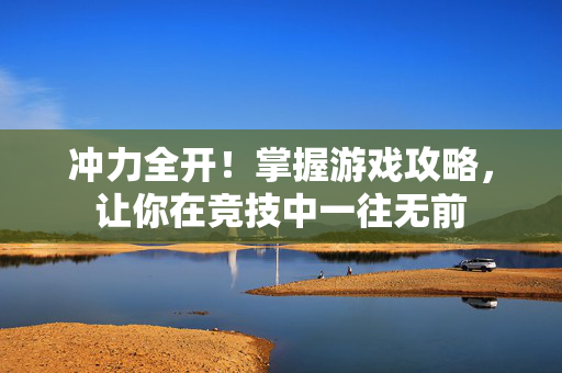 冲力全开！掌握游戏攻略，让你在竞技中一往无前