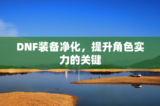 DNF装备净化，提升角色实力的关键